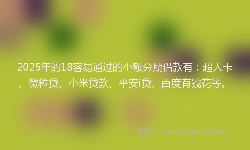 2025年的18容易通过的小额分期借款有：超人卡、微粒贷、小米贷款、平安i贷、百度有钱花等。