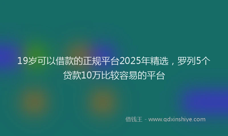 19岁可以借款的正规平台2025年精选，罗列5个贷款10万比较容易的平台