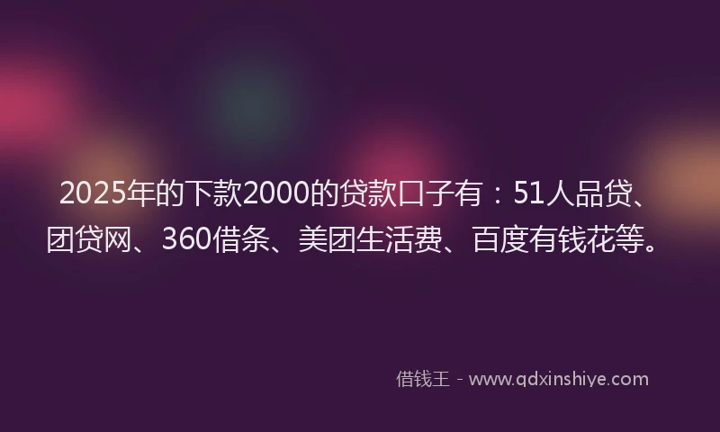 2025年的下款2000的贷款口子有：51人品贷、团贷网、360借条、美团生活费、百度有钱花等。