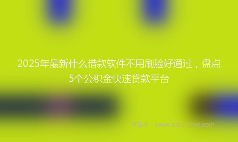 2025年最新什么借款软件不用刷脸好通过，盘点5个公积金快速贷款平台