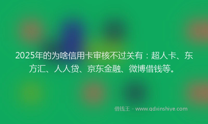 2025年的为啥信用卡审核不过关有：超人卡、东方汇、人人贷、京东金融、微博借钱等。