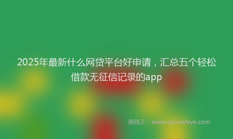2025年最新什么网贷平台好申请，汇总五个轻松借款无征信记录的app