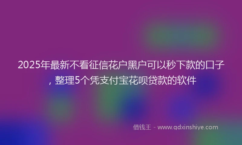 2025年最新不看征信花户黑户可以秒下款的口子，整理5个凭支付宝花呗贷款的软件