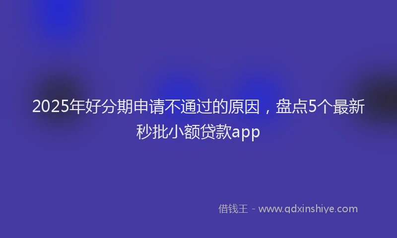 2025年好分期申请不通过的原因，盘点5个最新秒批小额贷款app