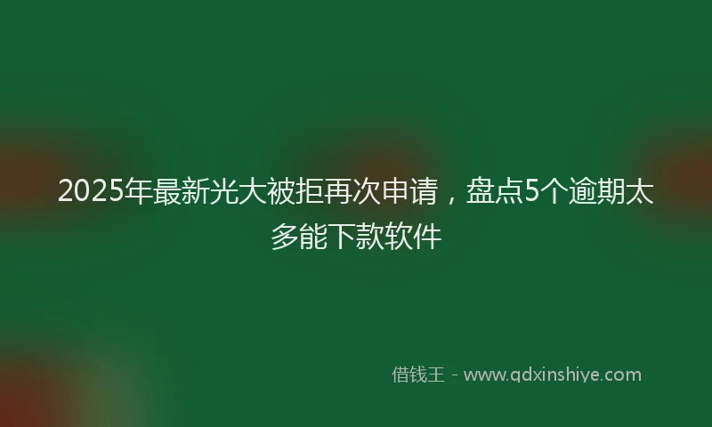 2025年最新光大被拒再次申请，盘点5个逾期太多能下款软件