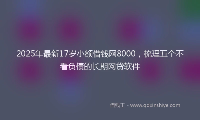 2025年最新17岁小额借钱网8000，梳理五个不看负债的长期网贷软件