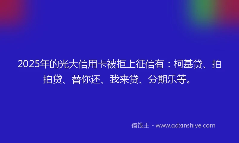2025年的光大信用卡被拒上征信有：柯基贷、拍拍贷、替你还、我来贷、分期乐等。