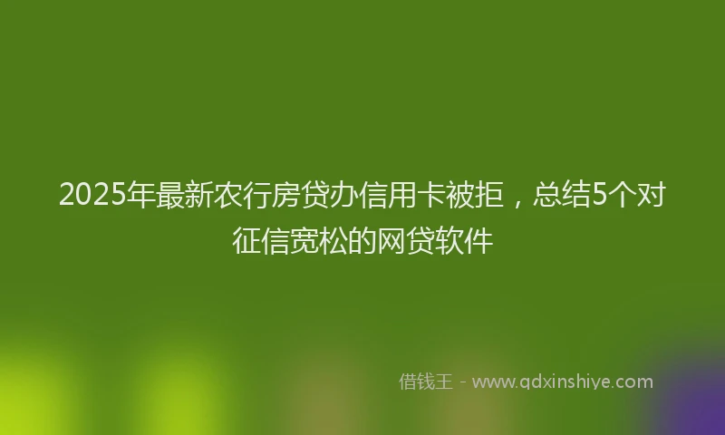 2025年最新农行房贷办信用卡被拒，总结5个对征信宽松的网贷软件