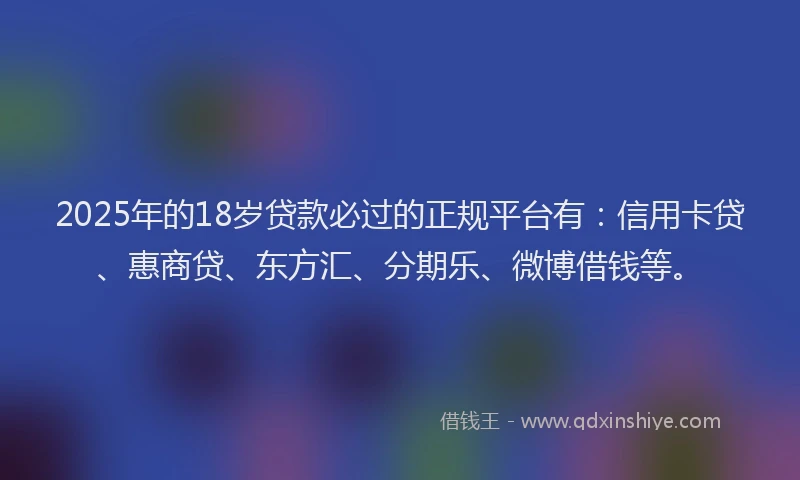 2025年的18岁贷款必过的正规平台有：信用卡贷、惠商贷、东方汇、分期乐、微博借钱等。