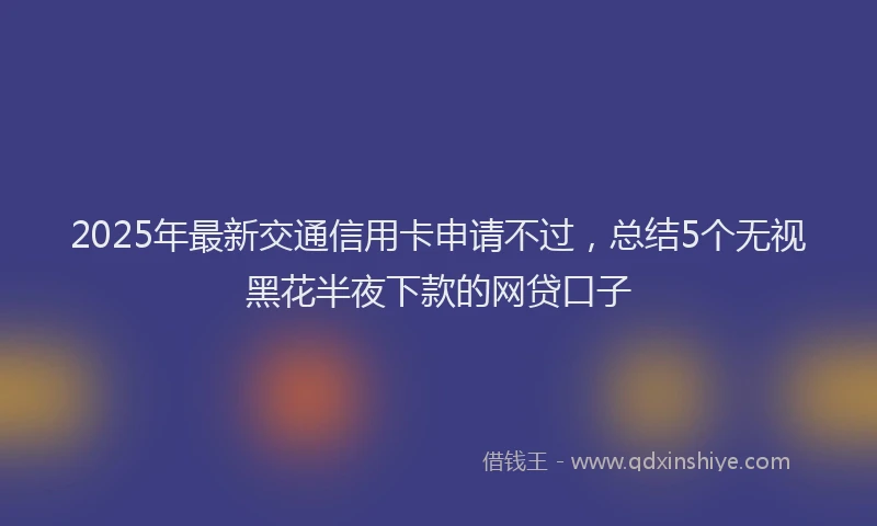2025年最新交通信用卡申请不过，总结5个无视黑花半夜下款的网贷口子