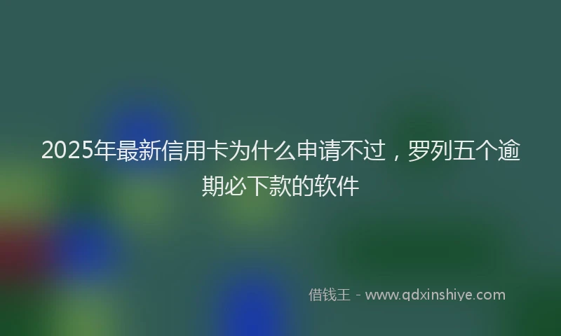 2025年最新信用卡为什么申请不过，罗列五个逾期必下款的软件