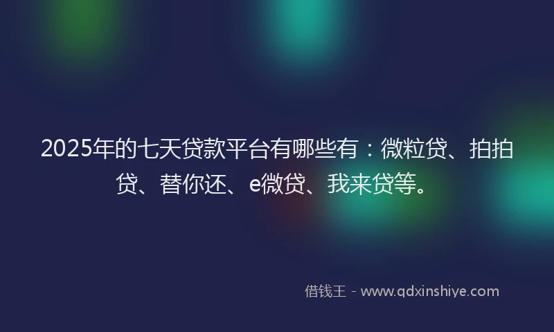 2025年的七天贷款平台有哪些有：微粒贷、拍拍贷、替你还、e微贷、我来贷等。