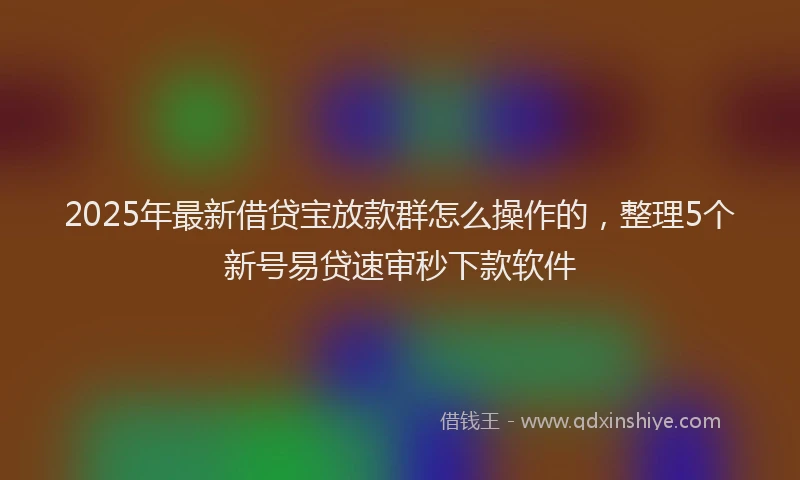 2025年最新借贷宝放款群怎么操作的，整理5个新号易贷速审秒下款软件