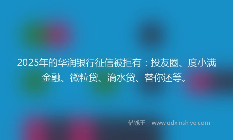 2025年的华润银行征信被拒有：投友圈、度小满金融、微粒贷、滴水贷、替你还等。