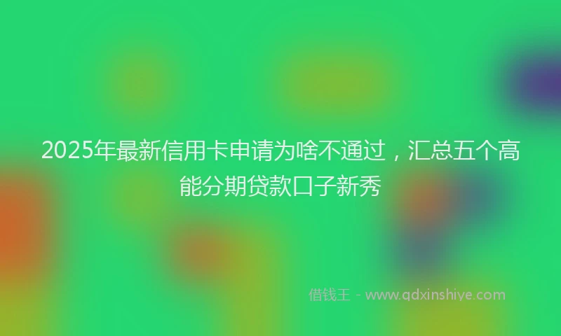 2025年最新信用卡申请为啥不通过，汇总五个高能分期贷款口子新秀