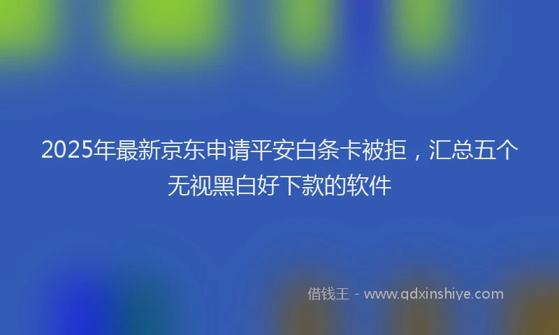 2025年最新京东申请平安白条卡被拒，汇总五个无视黑白好下款的软件