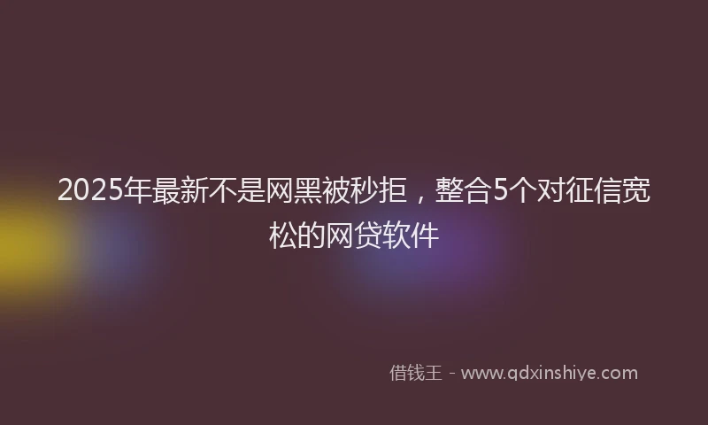2025年最新不是网黑被秒拒，整合5个对征信宽松的网贷软件