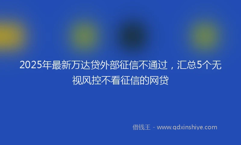 2025年最新万达贷外部征信不通过，汇总5个无视风控不看征信的网贷
