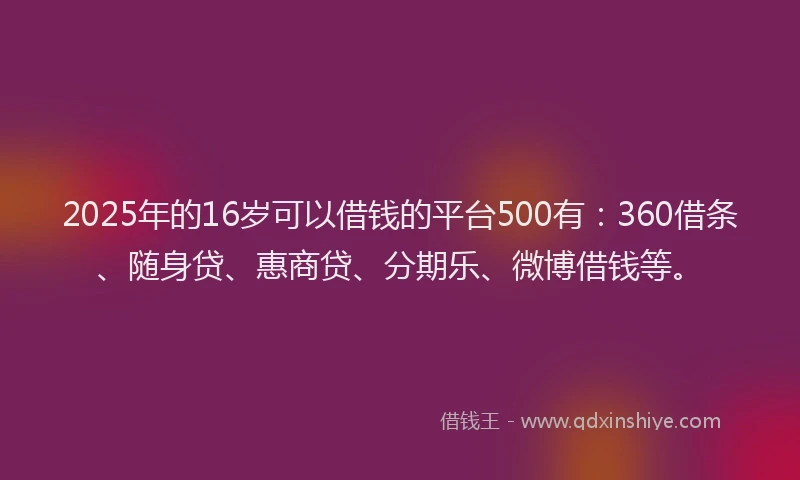 2025年的16岁可以借钱的平台500有：360借条、随身贷、惠商贷、分期乐、微博借钱等。