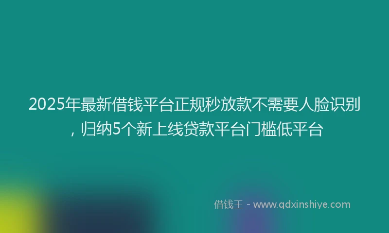2025年最新借钱平台正规秒放款不需要人脸识别，归纳5个新上线贷款平台门槛低平台