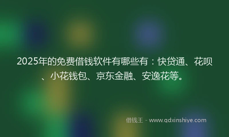 2025年的免费借钱软件有哪些有：快贷通、花呗、小花钱包、京东金融、安逸花等。