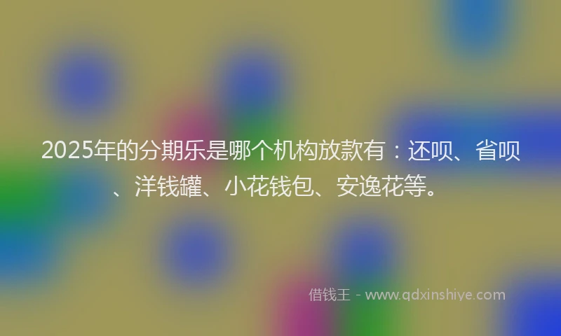 2025年的分期乐是哪个机构放款有：还呗、省呗、洋钱罐、小花钱包、安逸花等。