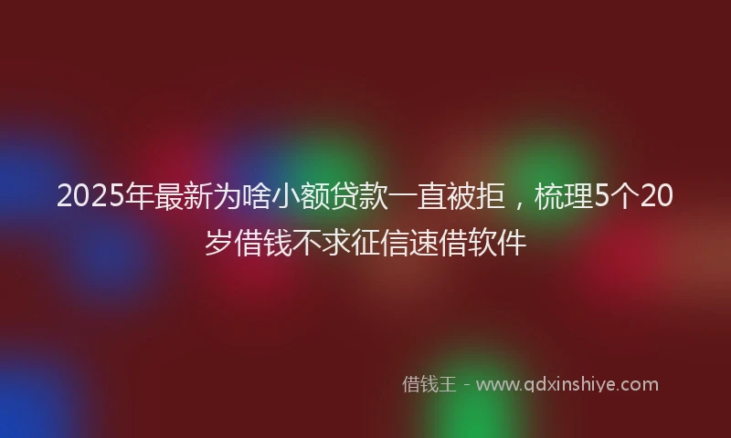 2025年最新为啥小额贷款一直被拒，梳理5个20岁借钱不求征信速借软件