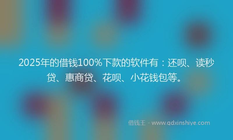 2025年的借钱100%下款的软件有：还呗、读秒贷、惠商贷、花呗、小花钱包等。