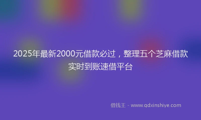 2025年最新2000元借款必过，整理五个芝麻借款实时到账速借平台
