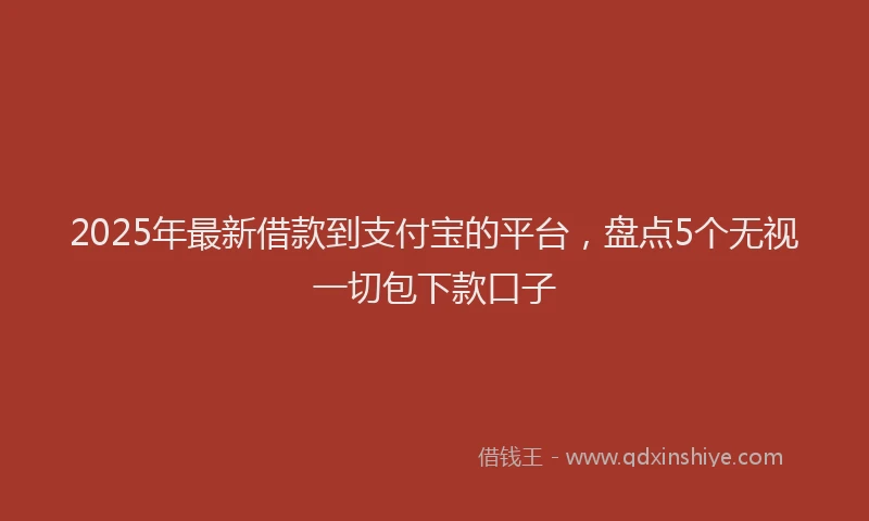 2025年最新借款到支付宝的平台，盘点5个无视一切包下款口子