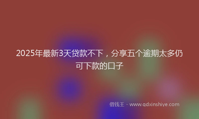2025年最新3天贷款不下，分享五个逾期太多仍可下款的口子