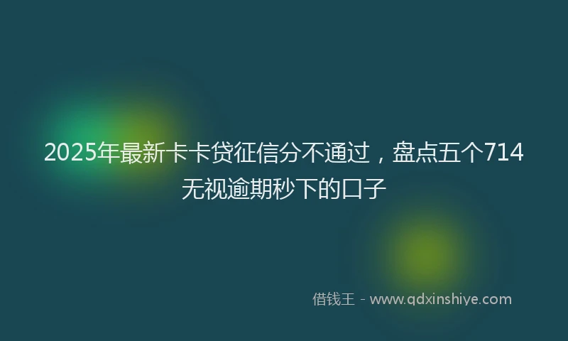 2025年最新卡卡贷征信分不通过，盘点五个714无视逾期秒下的口子