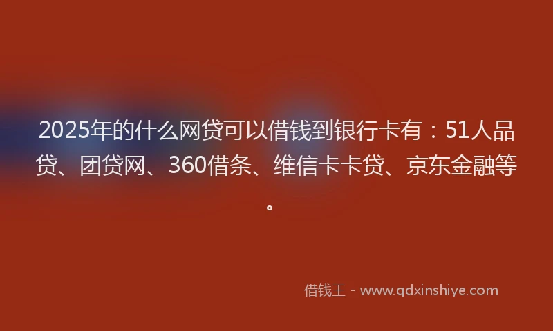 2025年的什么网贷可以借钱到银行卡有：51人品贷、团贷网、360借条、维信卡卡贷、京东金融等。