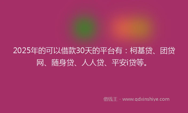 2025年的可以借款30天的平台有：柯基贷、团贷网、随身贷、人人贷、平安i贷等。
