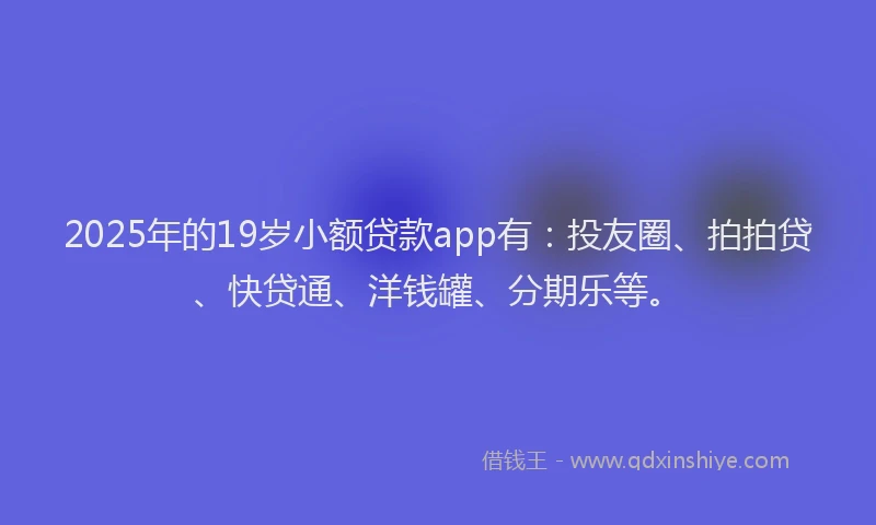 2025年的19岁小额贷款app有：投友圈、拍拍贷、快贷通、洋钱罐、分期乐等。