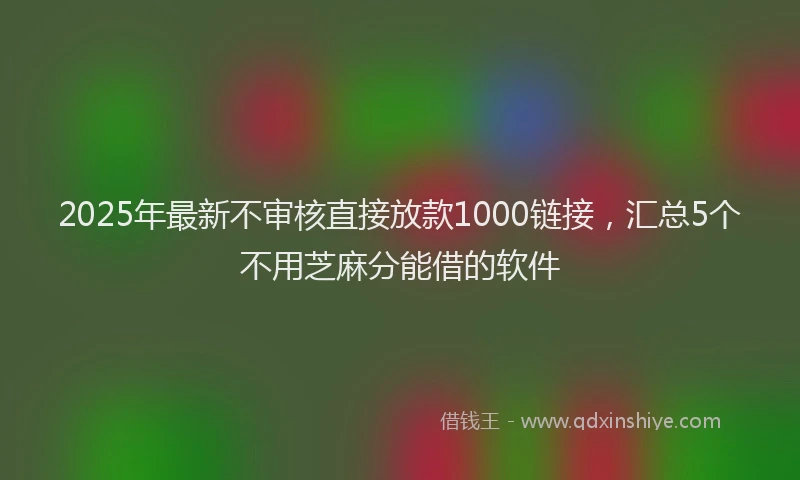 2025年最新不审核直接放款1000链接，汇总5个不用芝麻分能借的软件