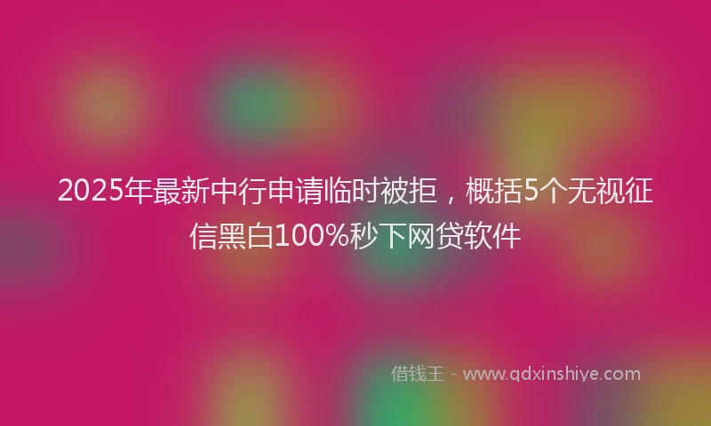 2025年最新中行申请临时被拒，概括5个无视征信黑白100%秒下网贷软件