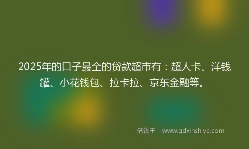 2025年的口子最全的贷款超市有：超人卡、洋钱罐、小花钱包、拉卡拉、京东金融等。