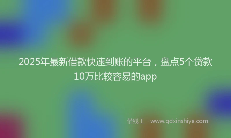 2025年最新借款快速到账的平台，盘点5个贷款10万比较容易的app