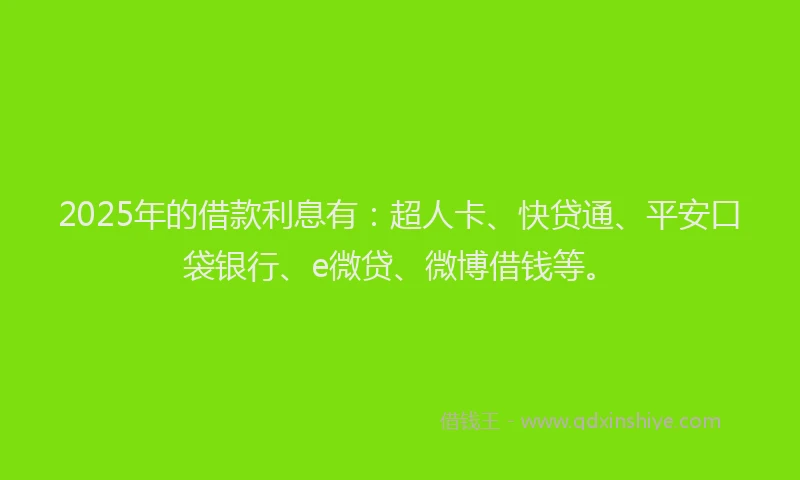 2025年的借款利息有：超人卡、快贷通、平安口袋银行、e微贷、微博借钱等。