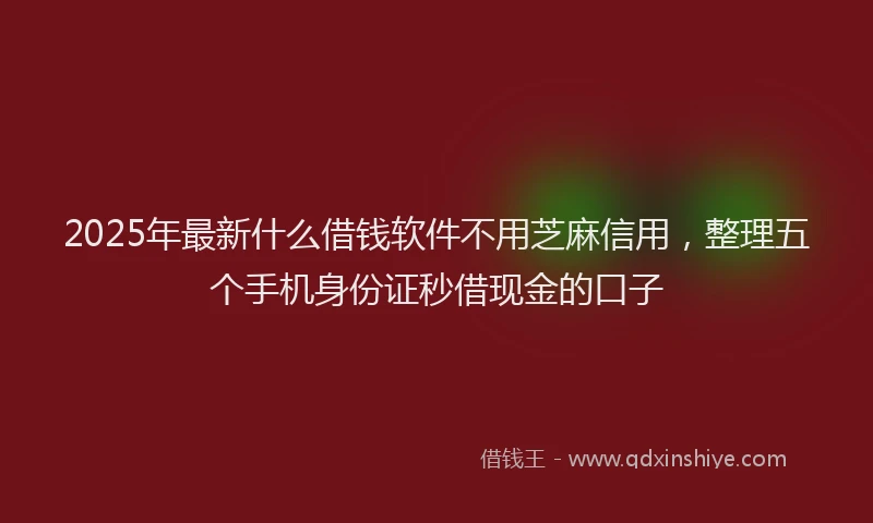 2025年最新什么借钱软件不用芝麻信用，整理五个手机身份证秒借现金的口子