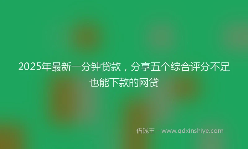 2025年最新一分钟贷款，分享五个综合评分不足也能下款的网贷