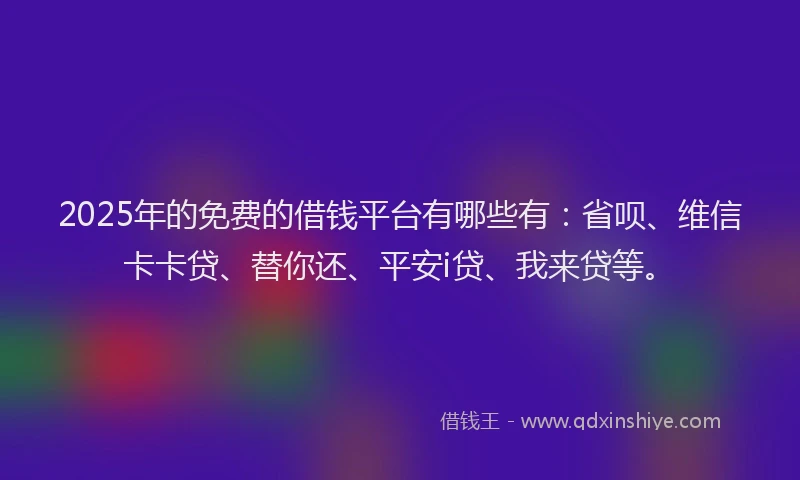 2025年的免费的借钱平台有哪些有：省呗、维信卡卡贷、替你还、平安i贷、我来贷等。