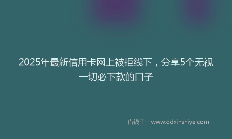 2025年最新信用卡网上被拒线下，分享5个无视一切必下款的口子