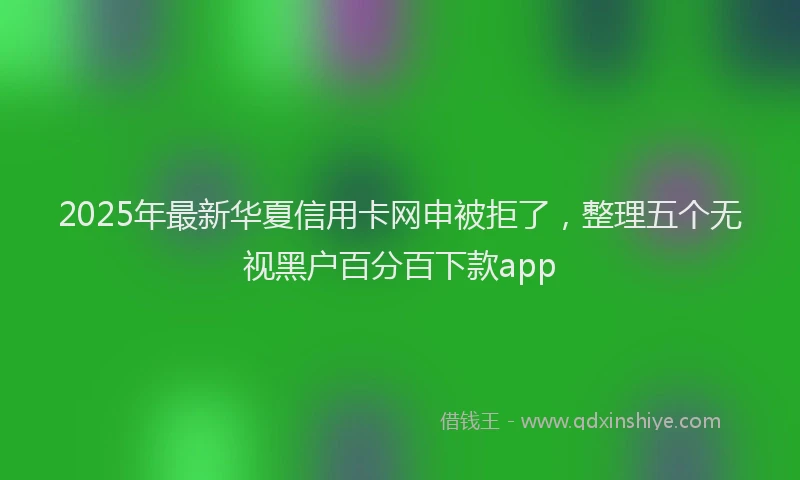 2025年最新华夏信用卡网申被拒了，整理五个无视黑户百分百下款app