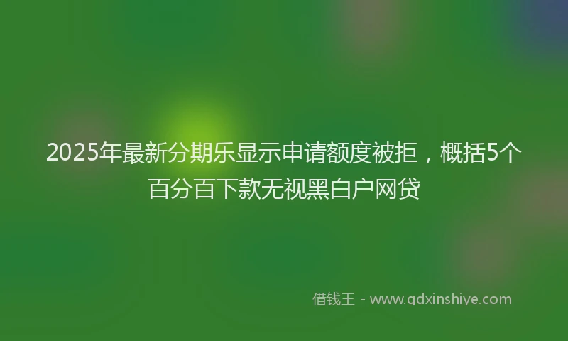2025年最新分期乐显示申请额度被拒，概括5个百分百下款无视黑白户网贷
