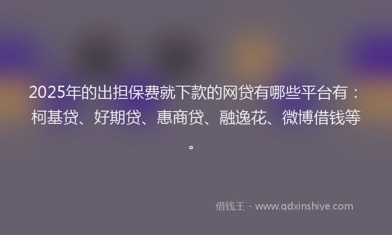 2025年的出担保费就下款的网贷有哪些平台有：柯基贷、好期贷、惠商贷、融逸花、微博借钱等。