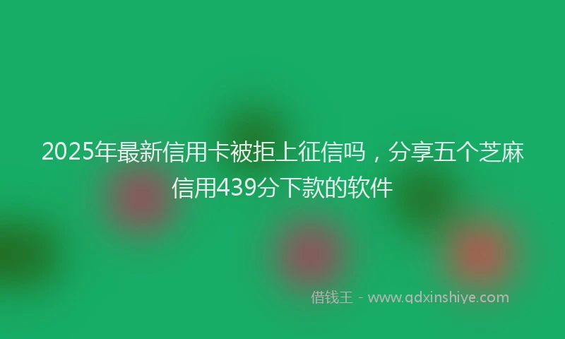 2025年最新信用卡被拒上征信吗，分享五个芝麻信用439分下款的软件