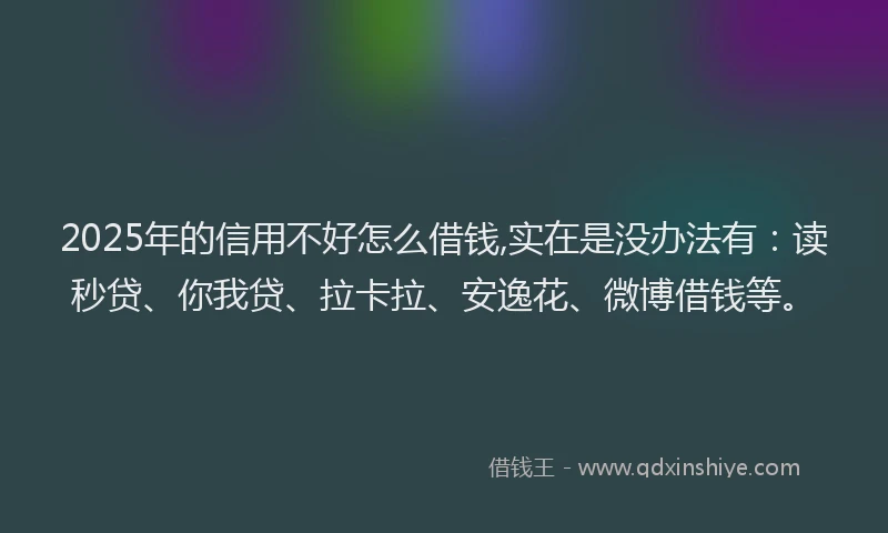 2025年的信用不好怎么借钱,实在是没办法有：读秒贷、你我贷、拉卡拉、安逸花、微博借钱等。