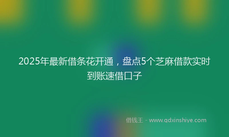 2025年最新借条花开通，盘点5个芝麻借款实时到账速借口子